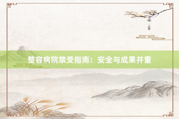 整容病院禁受指南：安全与成果并重