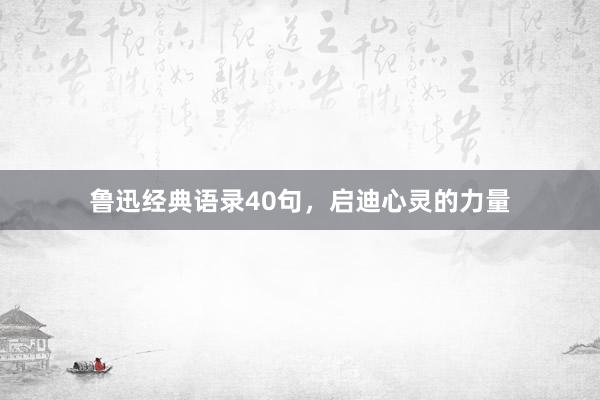 鲁迅经典语录40句，启迪心灵的力量