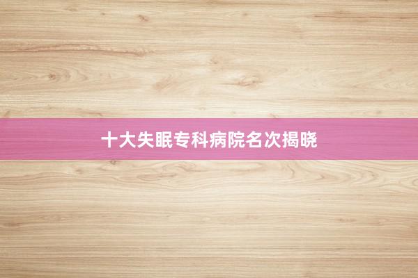 十大失眠专科病院名次揭晓