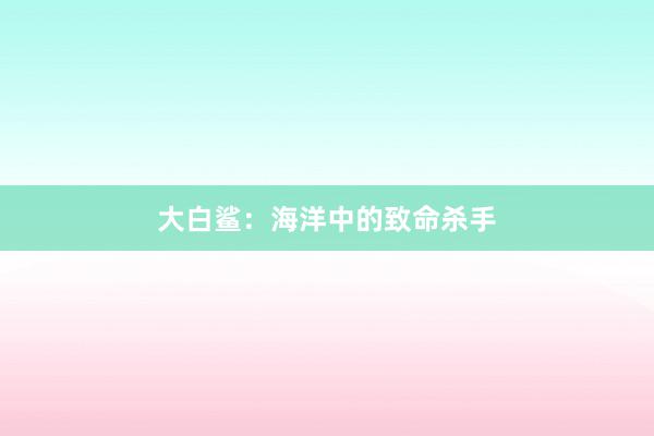 大白鲨：海洋中的致命杀手