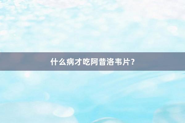 什么病才吃阿昔洛韦片？
