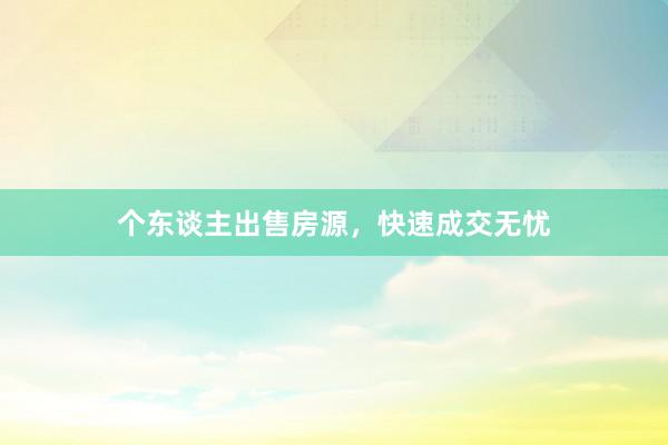 个东谈主出售房源，快速成交无忧